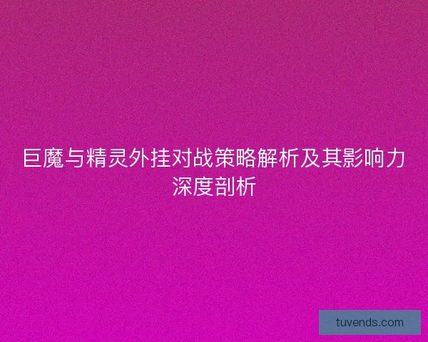 巨魔与精灵外挂对战策略解析及其影响力深度剖析