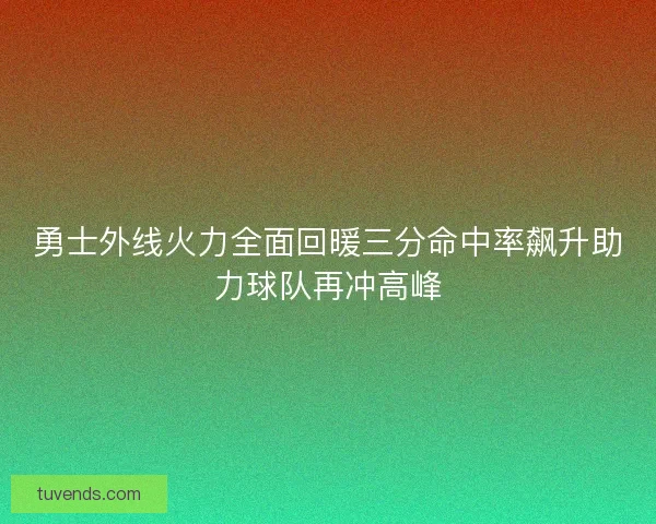 勇士外线火力全面回暖三分命中率飙升助力球队再冲高峰
