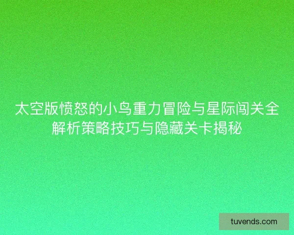 太空版愤怒的小鸟重力冒险与星际闯关全解析策略技巧与隐藏关卡揭秘